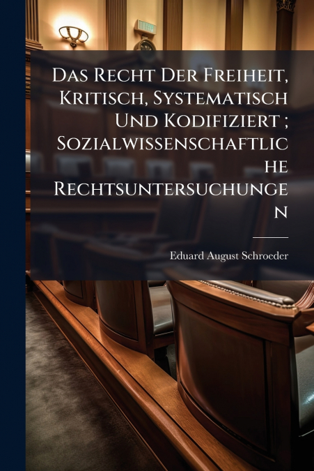 Das Recht Der Freiheit, Kritisch, Systematisch Und Kodifiziert ; Sozialwissenschaftliche Rechtsuntersuchungen