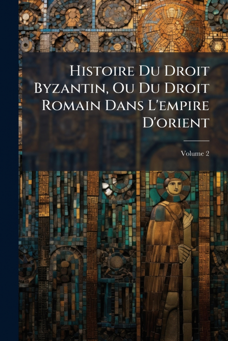 Histoire Du Droit Byzantin, Ou Du Droit Romain Dans L’empire D’orient