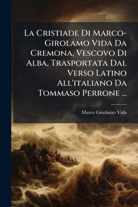 La Cristiade Di Marco-Girolamo Vida Da Cremona, Vescovo Di Alba, Trasportata Dal Verso Latino All’italiano Da Tommaso Perrone ...