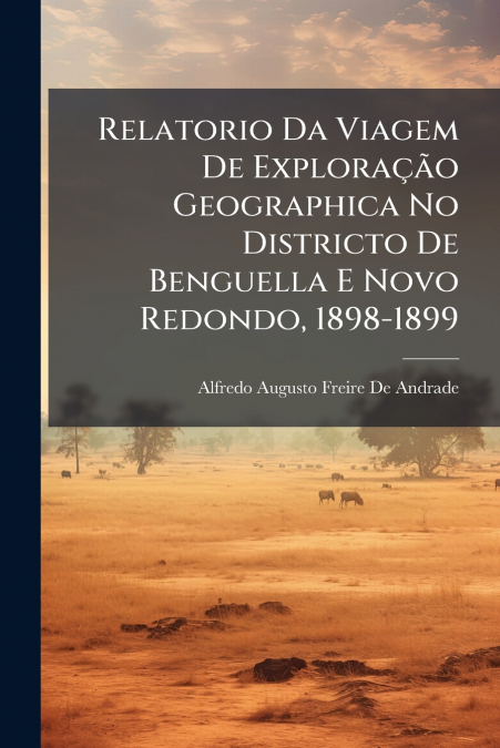 Relatorio Da Viagem De Exploração Geographica No Districto De Benguella E Novo Redondo, 1898-1899
