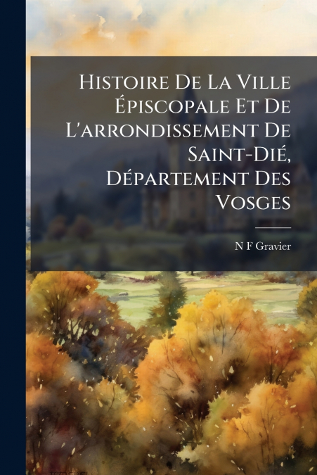 Histoire De La Ville Épiscopale Et De L’arrondissement De Saint-Dié, Département Des Vosges