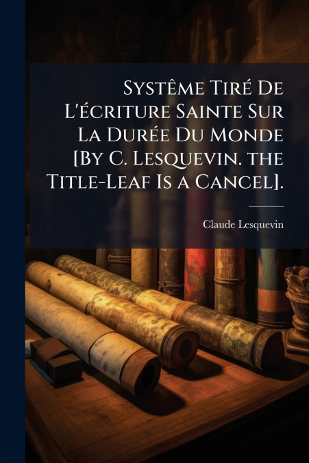 Systême Tiré De L’écriture Sainte Sur La Durée Du Monde [By C. Lesquevin. the Title-Leaf Is a Cancel].