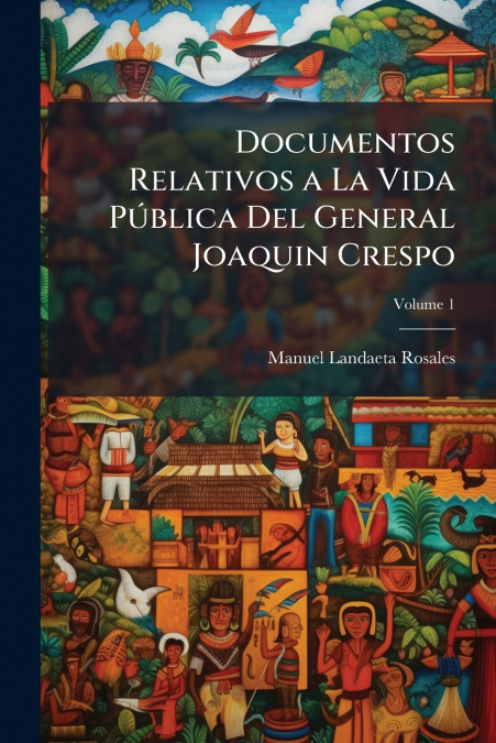 Documentos Relativos a La Vida Pública Del General Joaquin Crespo; Volume 1