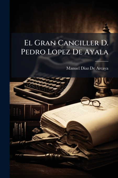 El Gran Canciller D. Pedro Lopez De Ayala
