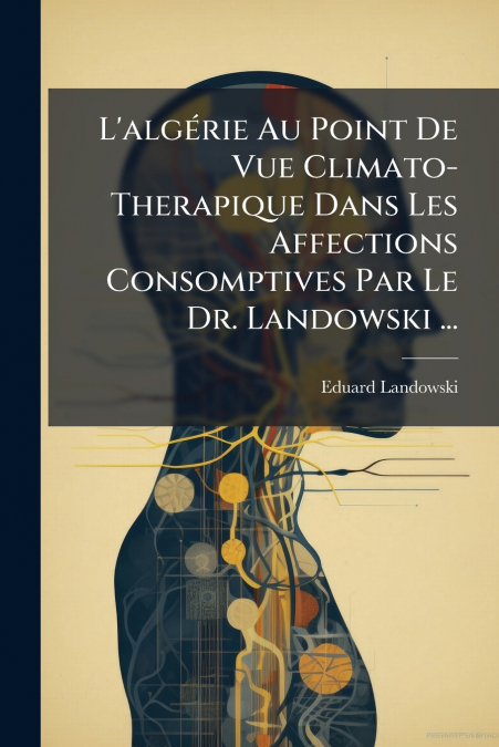 L’algérie Au Point De Vue Climato-Therapique Dans Les Affections Consomptives Par Le Dr. Landowski ...
