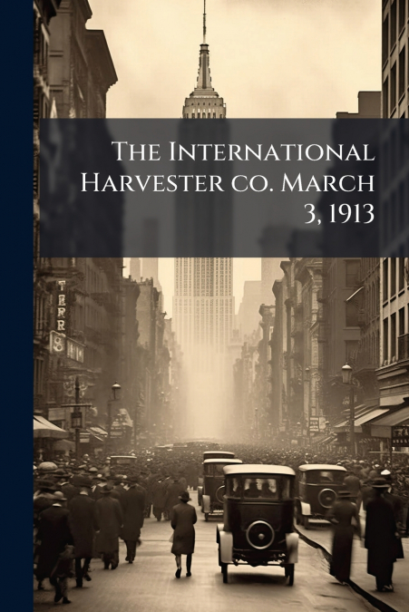 The International Harvester co. March 3, 1913