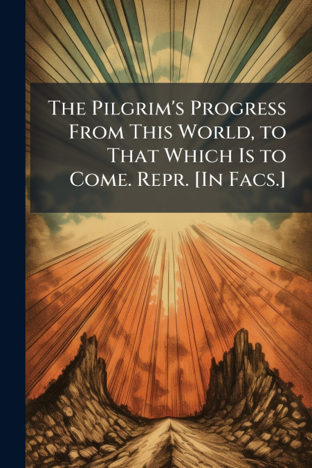 The Pilgrim’s Progress From This World, to That Which Is to Come. Repr. [In Facs.]