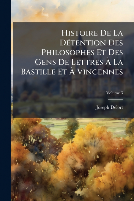 Histoire De La Détention Des Philosophes Et Des Gens De Lettres À La Bastille Et À Vincennes