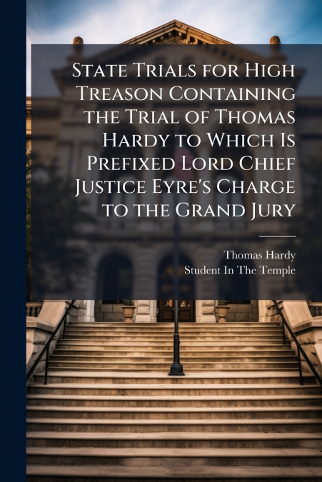 State Trials for High Treason Containing the Trial of Thomas Hardy to Which Is Prefixed Lord Chief Justice Eyre’s Charge to the Grand Jury