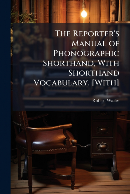 The Reporter’s Manual of Phonographic Shorthand, With Shorthand Vocabulary. [With]