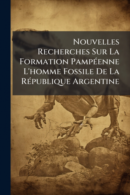 Nouvelles Recherches Sur La Formation Pampéenne L’homme Fossile De La République Argentine