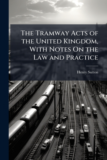 The Tramway Acts of the United Kingdom, With Notes On the Law and Practice