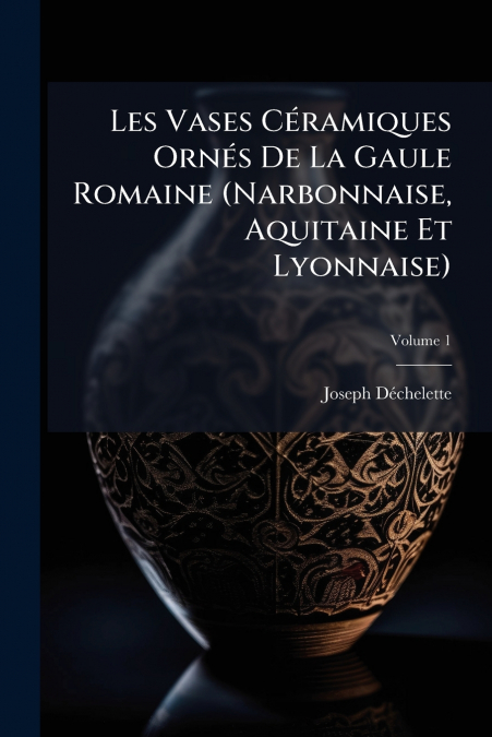 Les Vases Céramiques Ornés De La Gaule Romaine (Narbonnaise, Aquitaine Et Lyonnaise); Volume 1