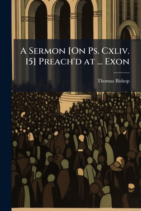 A Sermon [On Ps. Cxliv. 15] Preach’d at ... Exon