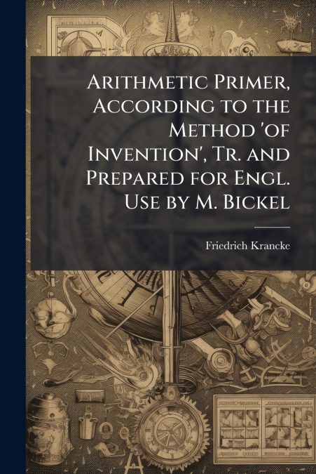 Arithmetic Primer, According to the Method ’of Invention’, Tr. and Prepared for Engl. Use by M. Bickel