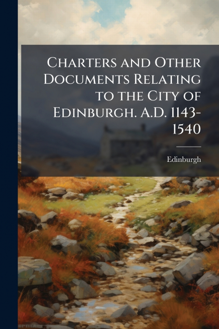 Charters and Other Documents Relating to the City of Edinburgh. A.D. 1143-1540