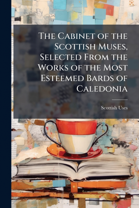 The Cabinet of the Scottish Muses, Selected From the Works of the Most Esteemed Bards of Caledonia