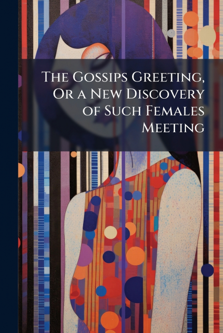 The Gossips Greeting, Or a New Discovery of Such Females Meeting
