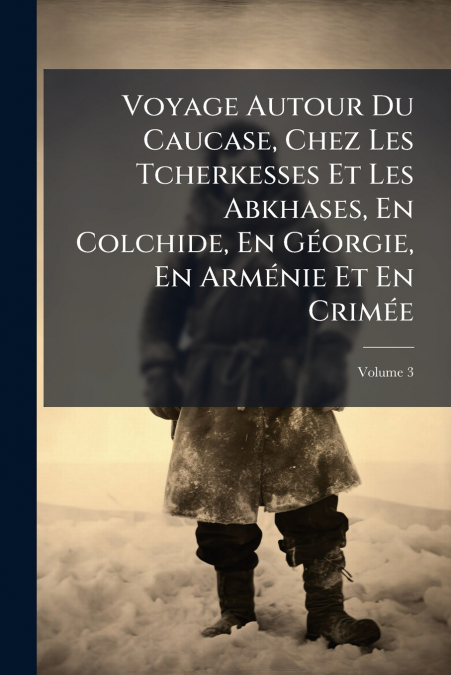 Voyage Autour Du Caucase, Chez Les Tcherkesses Et Les Abkhases, En Colchide, En Géorgie, En Arménie Et En Crimée; Volume 3