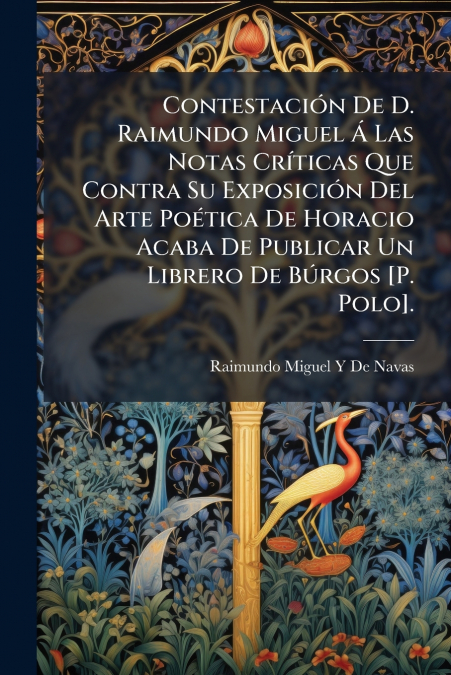 Contestación De D. Raimundo Miguel Á Las Notas Críticas Que Contra Su Exposición Del Arte Poética De Horacio Acaba De Publicar Un Librero De Búrgos [P. Polo].