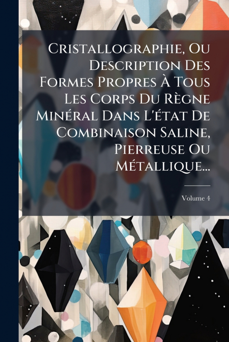 Cristallographie, Ou Description Des Formes Propres À Tous Les Corps Du Règne Minéral Dans L’état De Combinaison Saline, Pierreuse Ou Métallique...; Volume 4