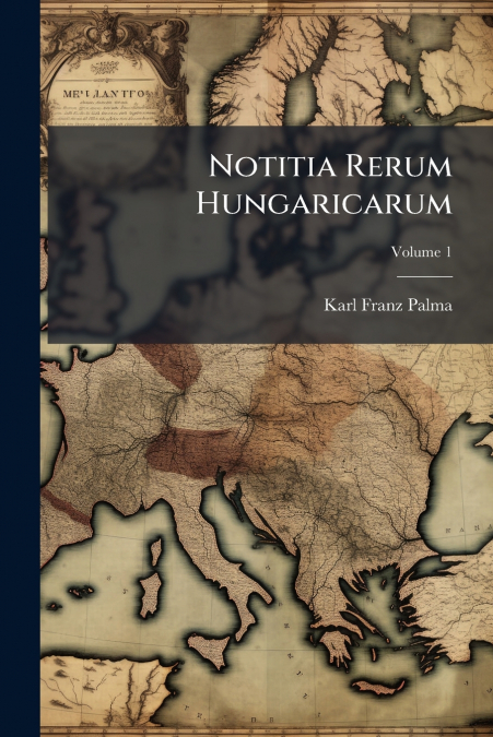 Notitia Rerum Hungaricarum; Volume 1
