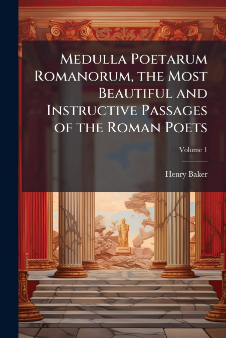 Medulla Poetarum Romanorum, the Most Beautiful and Instructive Passages of the Roman Poets; Volume 1