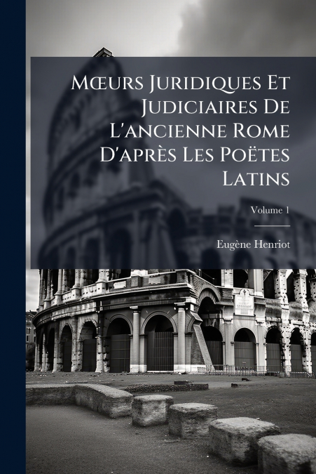 Mœurs Juridiques Et Judiciaires De L’ancienne Rome D’après Les Poëtes Latins; Volume 1