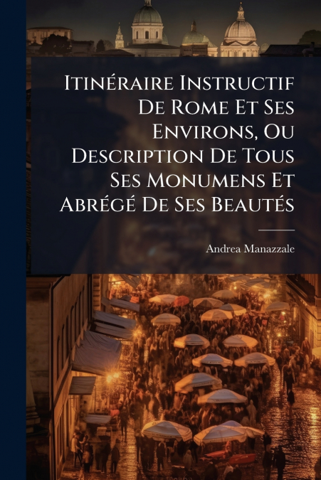 Itinéraire Instructif De Rome Et Ses Environs, Ou Description De Tous Ses Monumens Et Abrégé De Ses Beautés