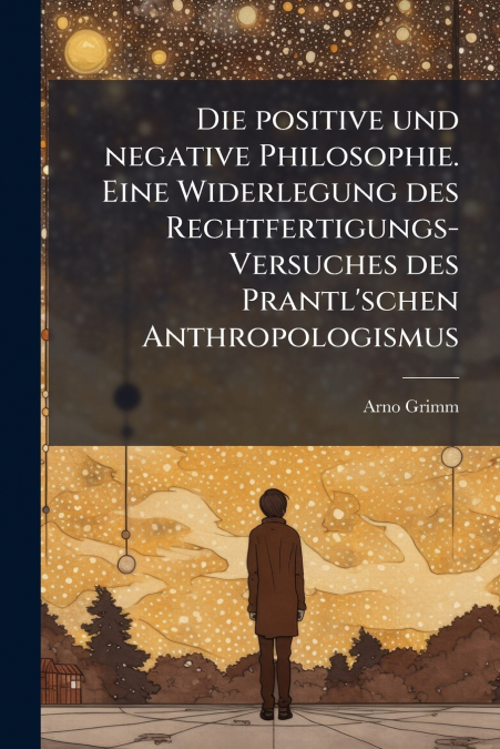 Die positive und negative Philosophie. Eine Widerlegung des Rechtfertigungs-Versuches des Prantl’schen Anthropologismus