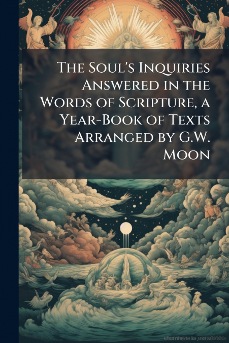 The Soul’s Inquiries Answered in the Words of Scripture, a Year-Book of Texts Arranged by G.W. Moon