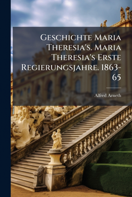 Geschichte Maria Theresia’s. Maria Theresia’s Erste Regierungsjahre. 1863-65