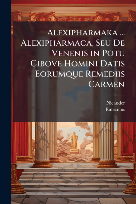Alexipharmaka ... Alexipharmaca, Seu De Venenis in Potu Cibove Homini Datis Eorumque Remediis Carmen