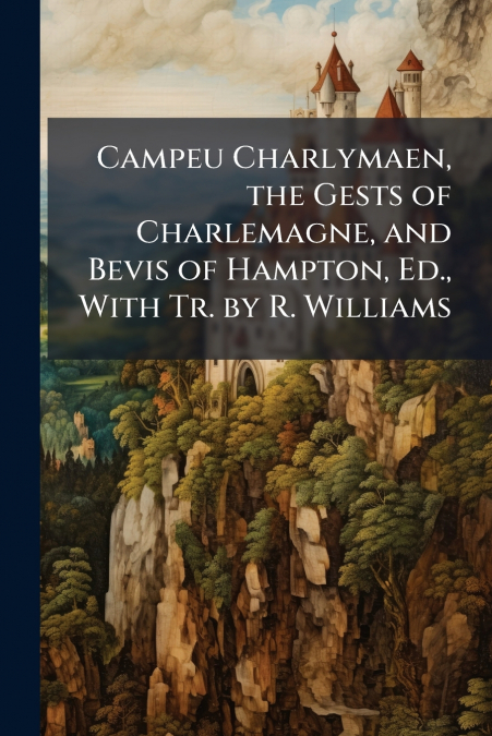 Campeu Charlymaen, the Gests of Charlemagne, and Bevis of Hampton, Ed., With Tr. by R. Williams
