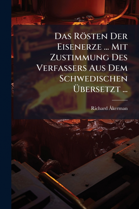 Das Rösten Der Eisenerze ... Mit Zustimmung Des Verfassers Aus Dem Schwedischen Übersetzt ...