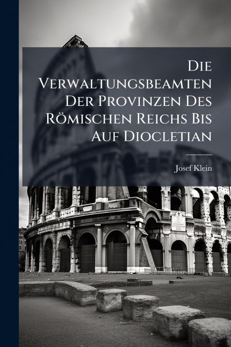 Die Verwaltungsbeamten Der Provinzen Des Römischen Reichs Bis Auf Diocletian