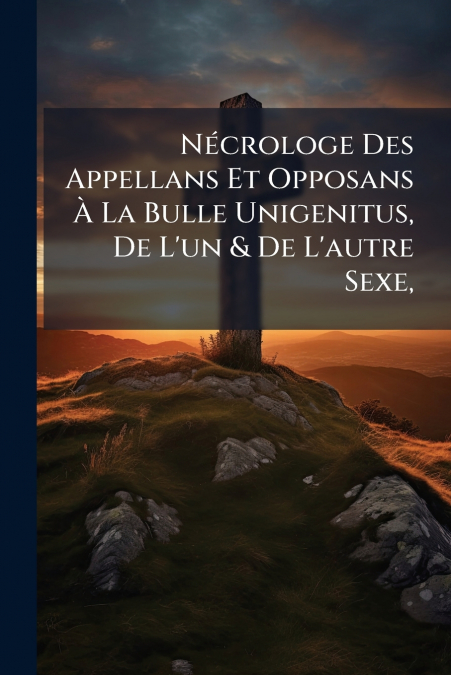 Nécrologe Des Appellans Et Opposans À La Bulle Unigenitus, De L’un & De L’autre Sexe,