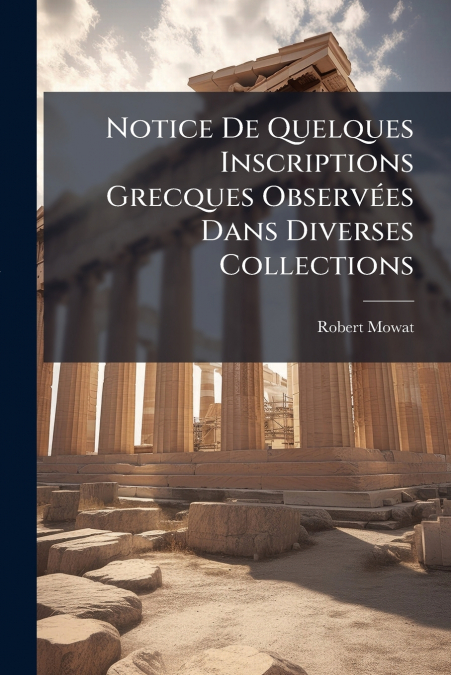 Notice De Quelques Inscriptions Grecques Observées Dans Diverses Collections