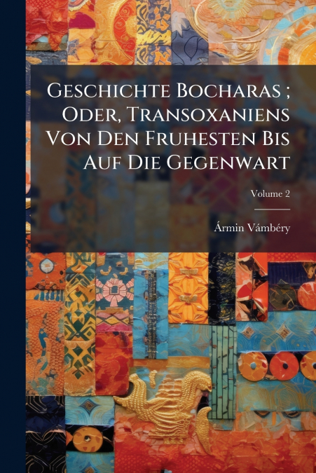 Geschichte Bocharas ; Oder, Transoxaniens Von Den Fruhesten Bis Auf Die Gegenwart; Volume 2