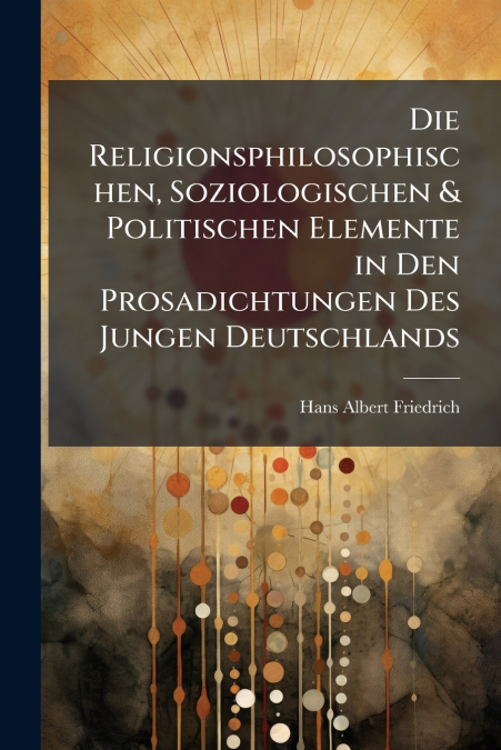 Die Religionsphilosophischen, Soziologischen & Politischen Elemente in Den Prosadichtungen Des Jungen Deutschlands