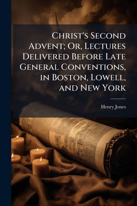 Christ’s Second Advent; Or, Lectures Delivered Before Late General Conventions, in Boston, Lowell, and New York