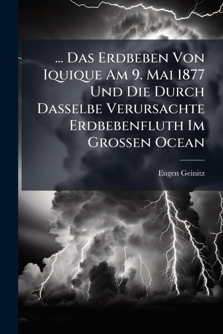 ... Das Erdbeben Von Iquique Am 9. Mai 1877 Und Die Durch Dasselbe Verursachte Erdbebenfluth Im Grossen Ocean