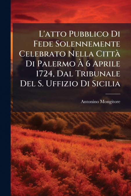 L’atto Pubblico Di Fede Solennemente Celebrato Nella Città Di Palermo À 6 Aprile 1724, Dal Tribunale Del S. Uffizio Di Sicilia