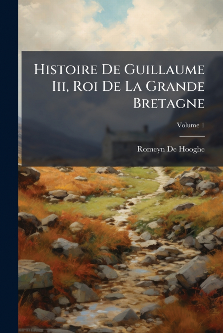 Histoire De Guillaume Iii, Roi De La Grande Bretagne; Volume 1