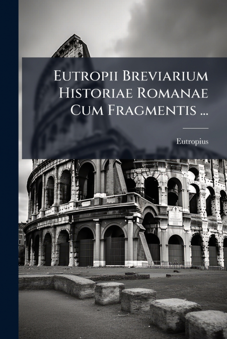 Eutropii Breviarium Historiae Romanae Cum Fragmentis ...