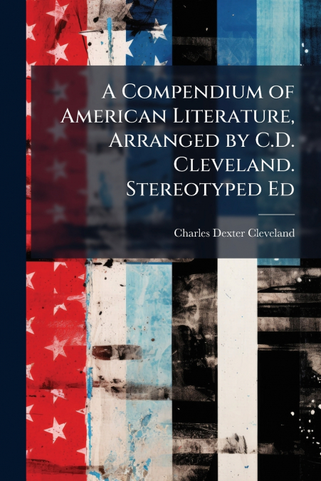 A Compendium of American Literature, Arranged by C.D. Cleveland. Stereotyped Ed