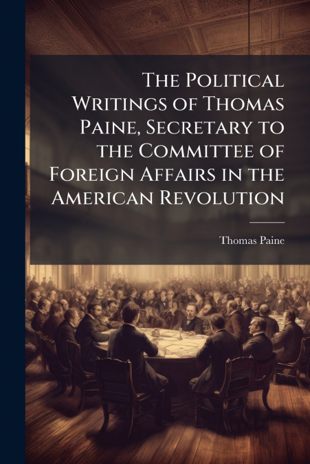 The Political Writings of Thomas Paine, Secretary to the Committee of Foreign Affairs in the American Revolution
