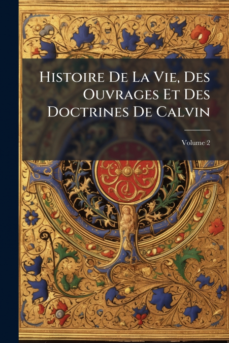 Histoire De La Vie, Des Ouvrages Et Des Doctrines De Calvin; Volume 2