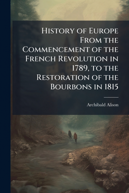 History of Europe From the Commencement of the French Revolution in 1789, to the Restoration of the Bourbons in 1815