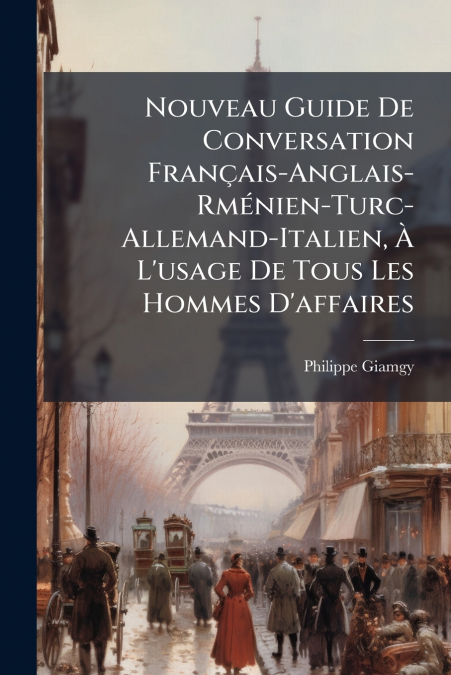 Nouveau Guide De Conversation Français-Anglais- Rménien-Turc-Allemand-Italien, À L’usage De Tous Les Hommes D’affaires